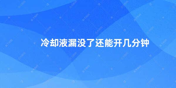 冷却液漏没了还能开几分钟