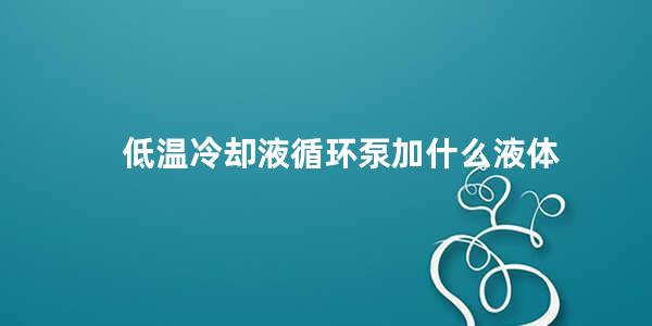 低温冷却液循环泵加什么液体