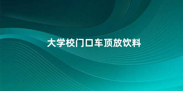 大学校门口车顶放饮料