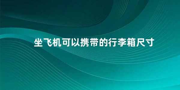 坐飞机可以携带的行李箱尺寸