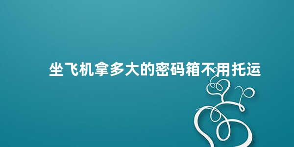 坐飞机拿多大的密码箱不用托运