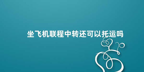 坐飞机联程中转还可以托运吗