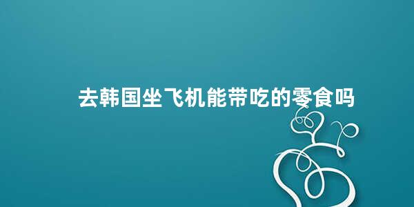 去韩国坐飞机能带吃的零食吗