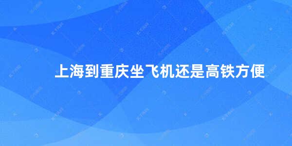 上海到重庆坐飞机还是高铁方便