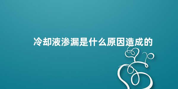 冷却液渗漏是什么原因造成的