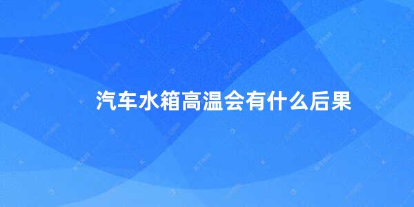 汽车水箱高温会有什么后果