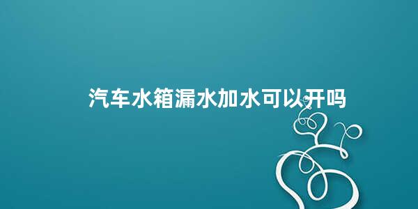 汽车水箱漏水加水可以开吗