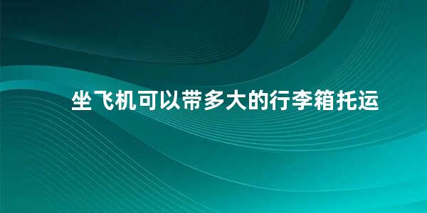 坐飞机可以带多大的行李箱托运