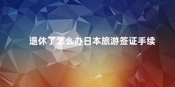 退休了怎么办日本旅游签证手续