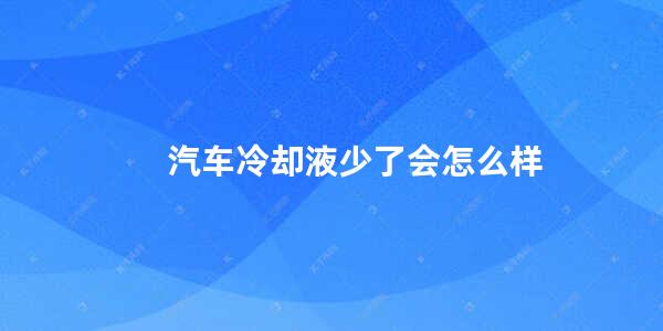 汽车冷却液少了会怎么样