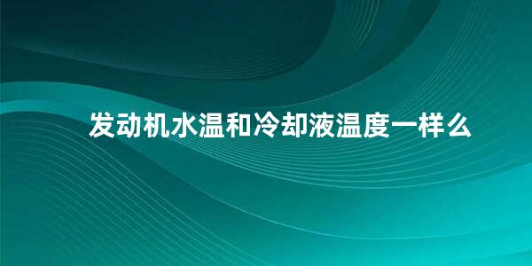 发动机水温和冷却液温度一样么