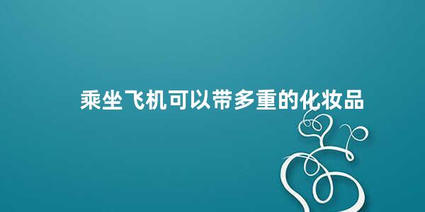 乘坐飞机可以带多重的化妆品