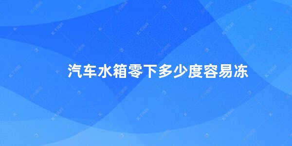 汽车水箱零下多少度容易冻