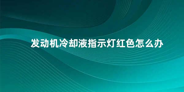 发动机冷却液指示灯红色怎么办