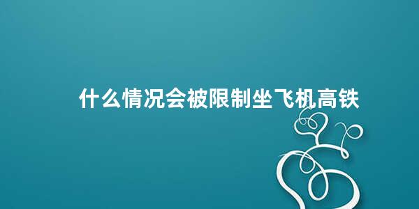 什么情况会被限制坐飞机高铁