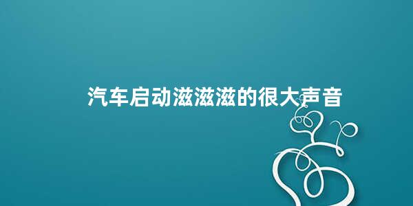 汽车启动滋滋滋的很大声音