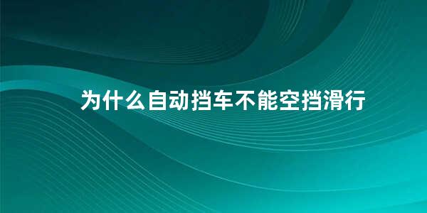 为什么自动挡车不能空挡滑行