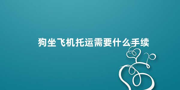 狗坐飞机托运需要什么手续