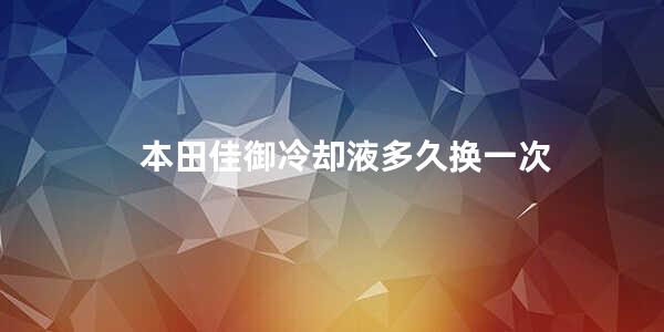 本田佳御冷却液多久换一次