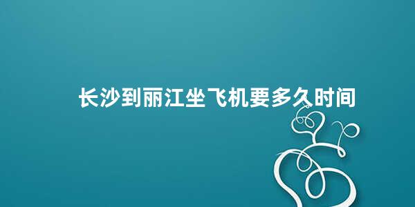 长沙到丽江坐飞机要多久时间