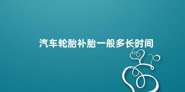 汽车轮胎补胎一般多长时间