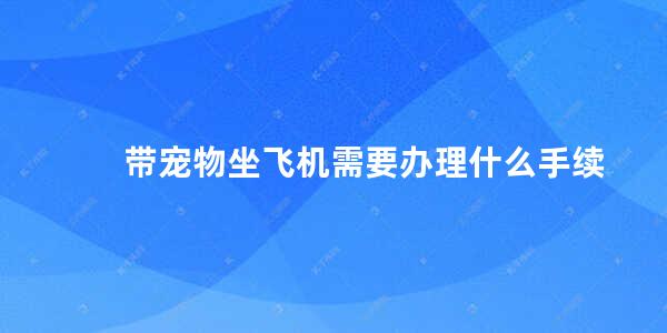 带宠物坐飞机需要办理什么手续