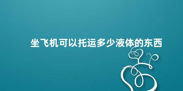 坐飞机可以托运多少液体的东西