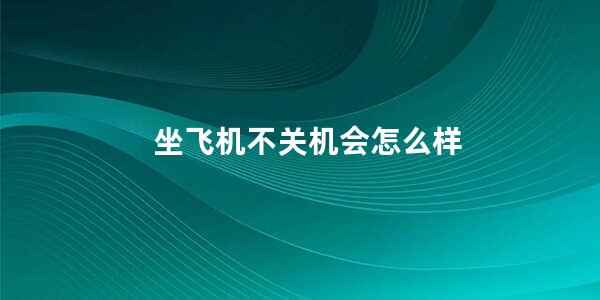 坐飞机不关机会怎么样