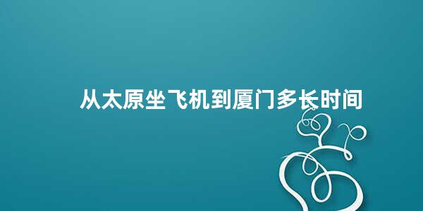 从太原坐飞机到厦门多长时间