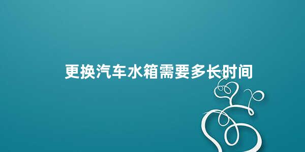 更换汽车水箱需要多长时间