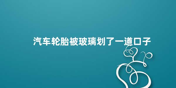 汽车轮胎被玻璃划了一道口子