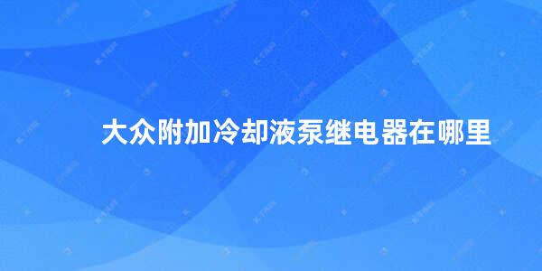 大众附加冷却液泵继电器在哪里