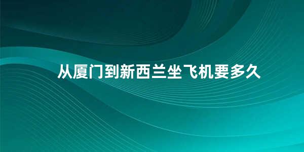 从厦门到新西兰坐飞机要多久