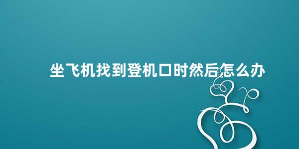 坐飞机找到登机口时然后怎么办