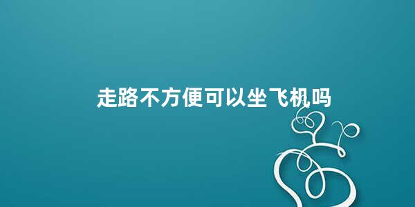 走路不方便可以坐飞机吗