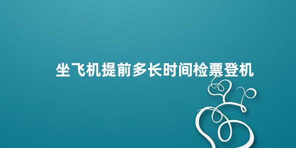 坐飞机提前多长时间检票登机