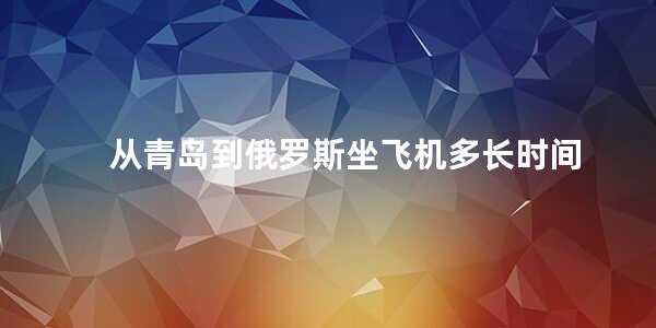 从青岛到俄罗斯坐飞机多长时间