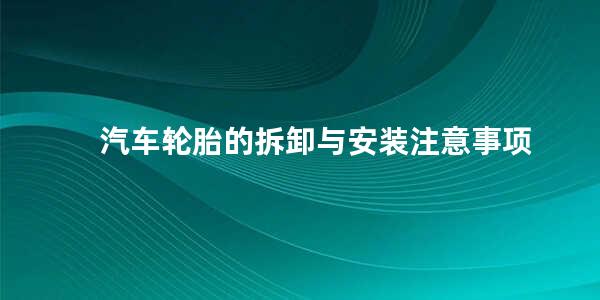 汽车轮胎的拆卸与安装注意事项