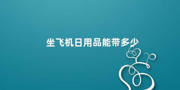 坐飞机日用品能带多少