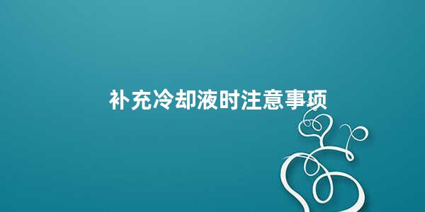 补充冷却液时注意事项