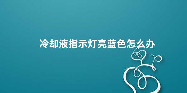 冷却液指示灯亮蓝色怎么办