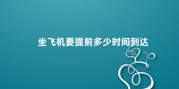 坐飞机要提前多少时间到达