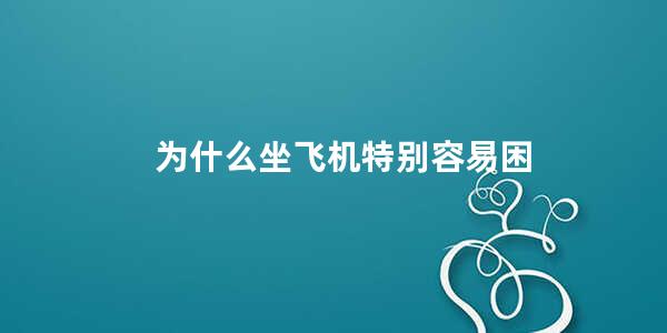 为什么坐飞机特别容易困