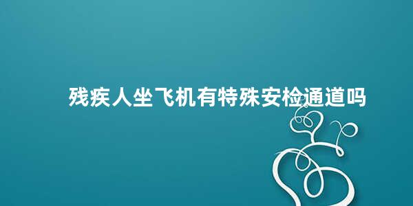 残疾人坐飞机有特殊安检通道吗