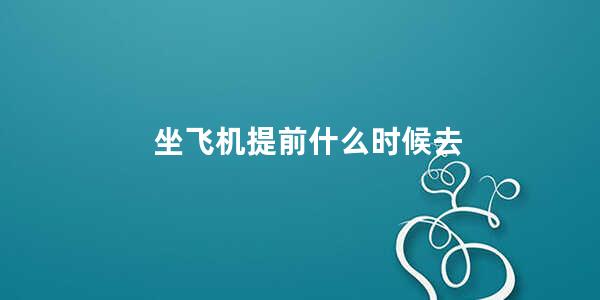 坐飞机提前什么时候去