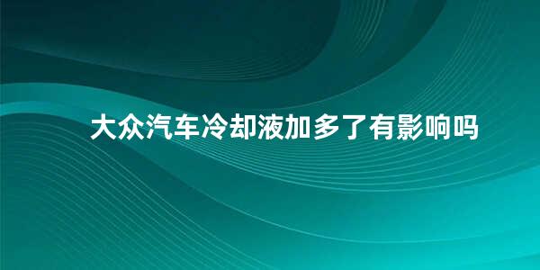 大众汽车冷却液加多了有影响吗