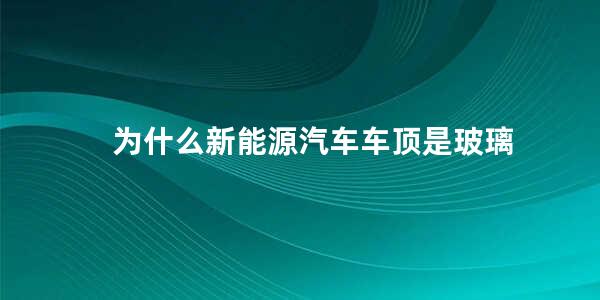 为什么新能源汽车车顶是玻璃