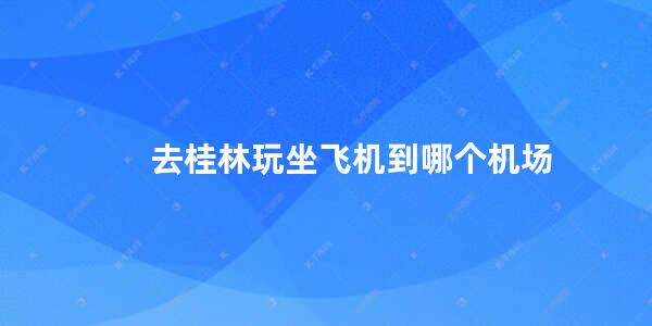 去桂林玩坐飞机到哪个机场