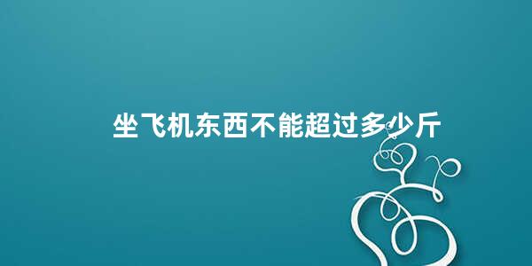 坐飞机东西不能超过多少斤