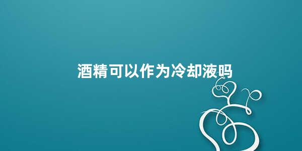 酒精可以作为冷却液吗